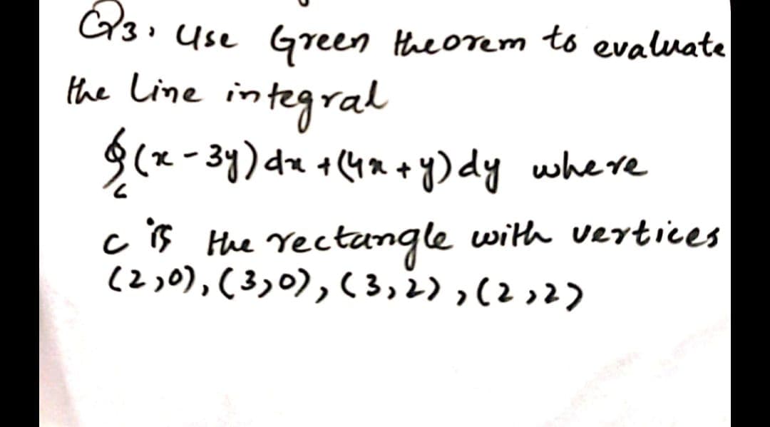 G3. Use Green theorem to evaluate
the Line integral
g(x-39) du +(4a ey)dy
whe re
c iB the rectungle with vertices
(230), (3,0),(3,2),(22)
