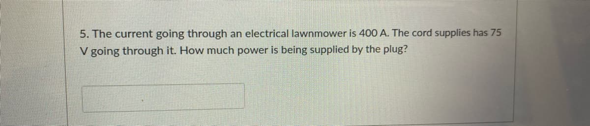 5. The current going through an electrical lawnmower is 400 A. The cord supplies has 75
V going through it. How much power is being supplied by the plug?
