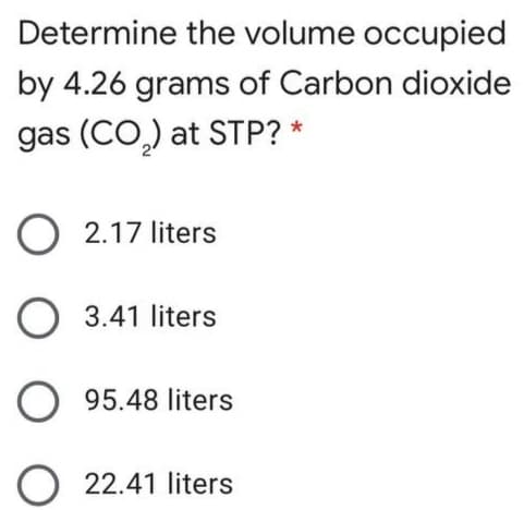 Determine the volume occupied
by 4.26 grams of Carbon dioxide
gas (CO,) at STP? *
O 2.17 liters
O 3.41 liters
O 95.48 liters
O 22.41 liters
