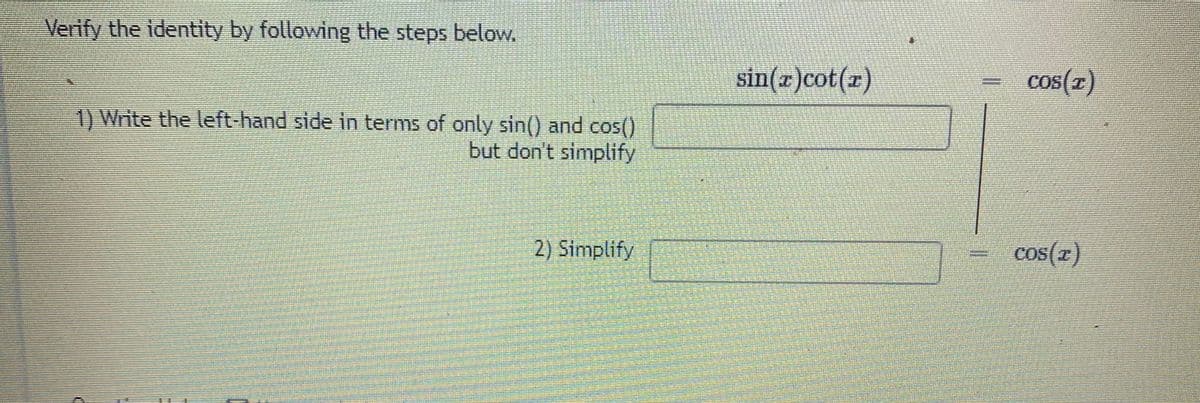 Verify the identity by following the steps below.
sin(x)cot(x)
cos(r)
1) Write the left-hand side in terms of only sin() and cos()
but don't simplify
2) Simplify
cos(z)
