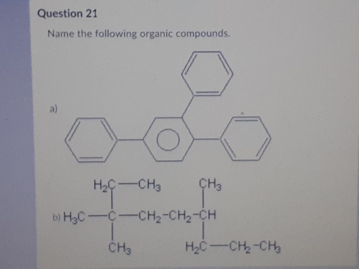 Question 21
Name the following organic compounds.
H2C-CH3
ÇH3
b) H3C-C-CH2-CH2-CH
CH3
H2C-CH-CH
