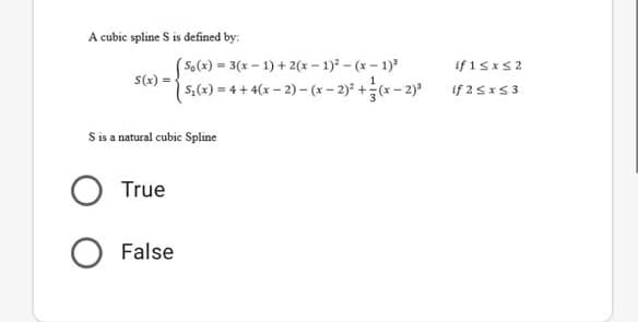A cubic spline S is defined by:
( So(x) = 3(x – 1) + 2(x – 1) - (x - 1)
S(x) =
if 1sxs2
s,(x) = 4 + 4(x – 2) – (x - 2)* +(x- 2)*
if 25x53
S is a natural cubic Spline
True
False
