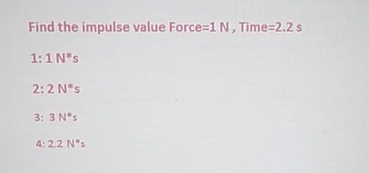 Find the impulse value Force 1 N, Time=2.2 s
1:1 N*s
2:2 N*s
3: 3 Nºs
4: 2.2 N s