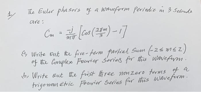 The Euler pha sors of a Waveform Periadie m 3 Seloude
are :
Cm
%3D
ey Write cut thie five-term partial
of the Complex Fourier Series for tis wavefm.
Sum (-25 msz)
b, Write Rut the fust three monzero erms f a
trigonem etric Feurier Selies fir this wavefirm.
