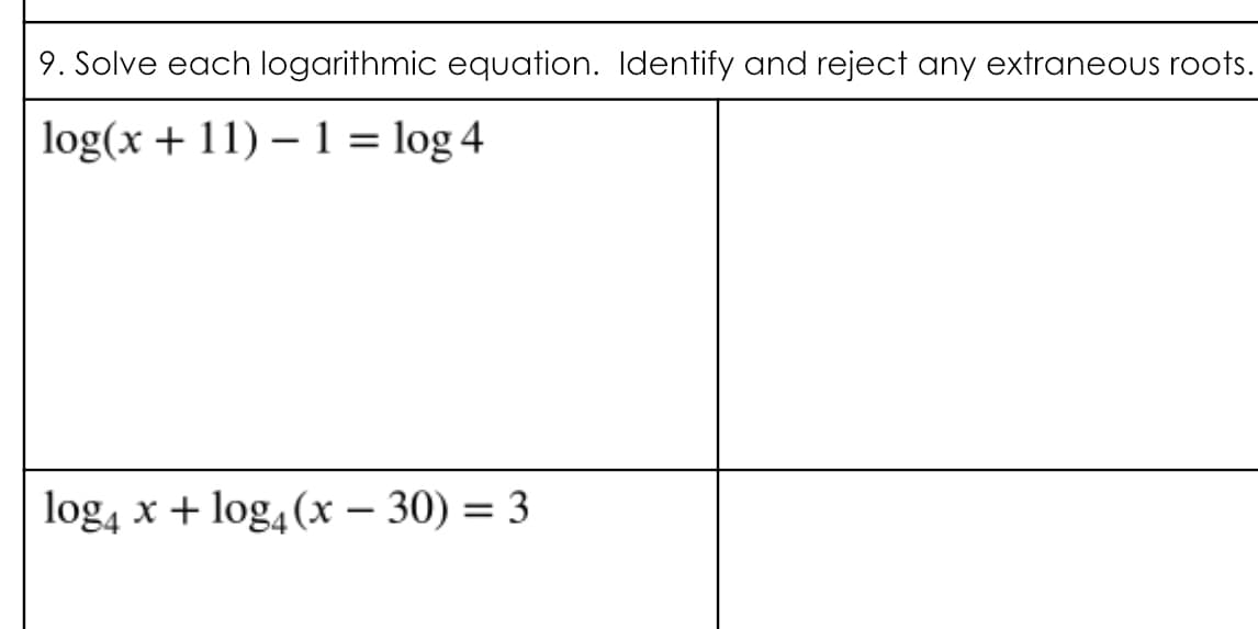 9. Solve each logarithmic equation. Identify and reject any extraneous roots.
log(x + 11) – 1 = log 4
log4 x + log4(x – 30) = 3
