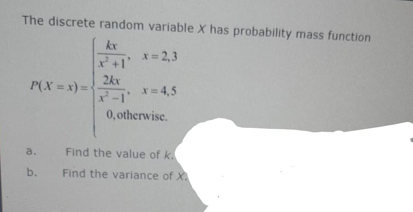 The discrete random variable X has probability mass function
kx
x= 2,3
x'+1'
2kx
P(X =x) =
x=4,5
x-1'
0,otherwise.
a.
Find the value of k.
b.
Find the variance of X.
