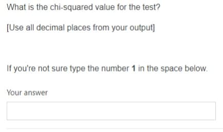 What is the chi-squared value for the test?
[Use all decimal places from your output]
If you're not sure type the number 1 in the space below.
Your answer
