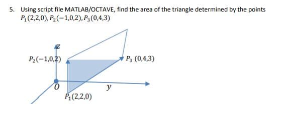 5. Using script file MATLAB/OCTAVE, find the area of the triangle determined by the points
P, (2,2,0), P2(-1,0,2), P3(0,4,3)
P2(-1,0,2)
P3 (0,4,3)
y
P(2,2,0)
