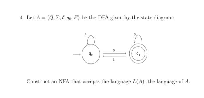 4. Let A (Q, E, 8, qo, F) be the DFA given by the state diagram:
Construct an NFA that accepts the language L(A), the language of A.
