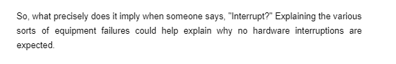 So, what precisely does it imply when someone says, "Interrupt?" Explaining the various
sorts of equipment failures could help explain why no hardware interruptions are
expected.
