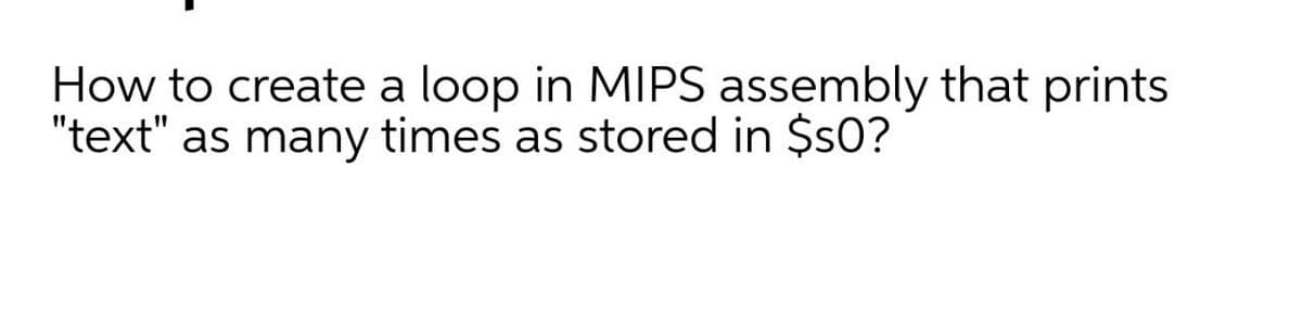 How to create a loop in MIPS assembly that prints
"text" as many times as stored in $s0?
