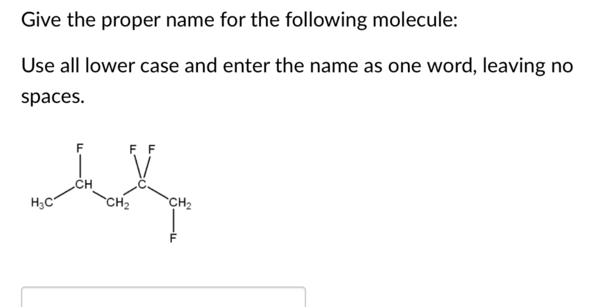 Give the proper name for the following molecule:
Use all lower case and enter the name as one word, leaving no
spaces.
F
F F
„CH
CH2
CH2
