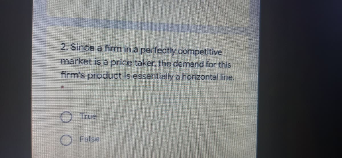 2. Since a firm in a perfectly competitive
market is a price taker, the demand for this
firm's product is essentially a horizontal line.
True
False
