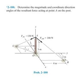 *2-100. Determine the magnitude and coordinate direction
angles of the resultant force acting at point A on the post.
FAc =150 NA
200 N
3m
2m
4 m
Prob. 2-100
