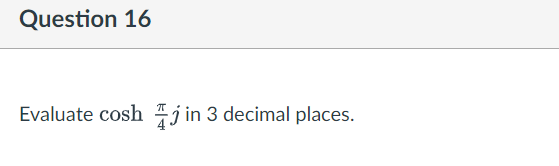 Question 16
Evaluate cosh j in 3 decimal places.
