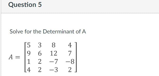 Question 5
Solve for the Determinant of A
5 3
8
4
6.
12
7
A =
1 2
[4
-7
-8
|
2 -3
2
