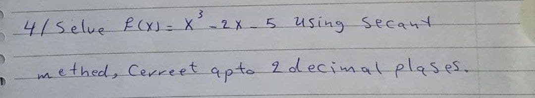 4/5elue f(X)= X'-2X- 5 using Secant
methed, Cerreet apto 2decimat plases.
