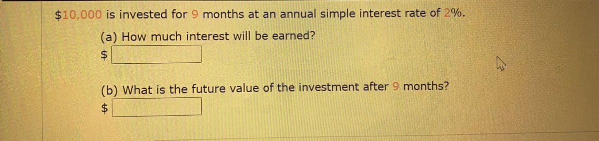 $10,000 is invested for 9 months at an annual simple interest rate of 2%.
(a) How much interest will be earned?
(b) What is the future value of the investment after 9 months?
%24
%24
