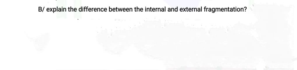 B/ explain the difference between the internal and external fragmentation?
