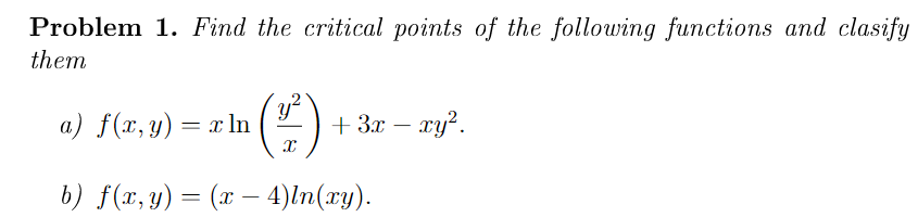 Problem 1. Find the critical points of the following functions and clasify
them
()
a) f(x,y) = x ln
+ 3x – ry?.
b) f(x,y) = (x
– 4)ln(xy).

