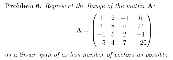 Problem 6. Represent the Range of the matrix A:
1
2 -1
6.
4
8
4
24
A
-1 5
2
-1
-5 4
- 20
as a linear span of as less number of vectors as possible.
