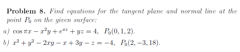 Problem 8. Find equations for the tangent plane and normal line at the
point Po on the given surface:
а) cos TI - 2?уt et? + уz 3D4, Ро(0, 1, 2).
b) 2? + у? — 2лу - т + 3у — z — -4, Ро(2, —3, 18).
