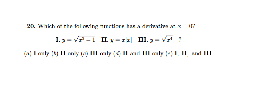 20. Which of the following functions has a derivative at r = 0?
I. y = Vx2 – 1 II. y = x|x|
III. y = Vr4 ?
(a) I only (b) II only (c) III only (d) II and III only (e) I, II, and III.
