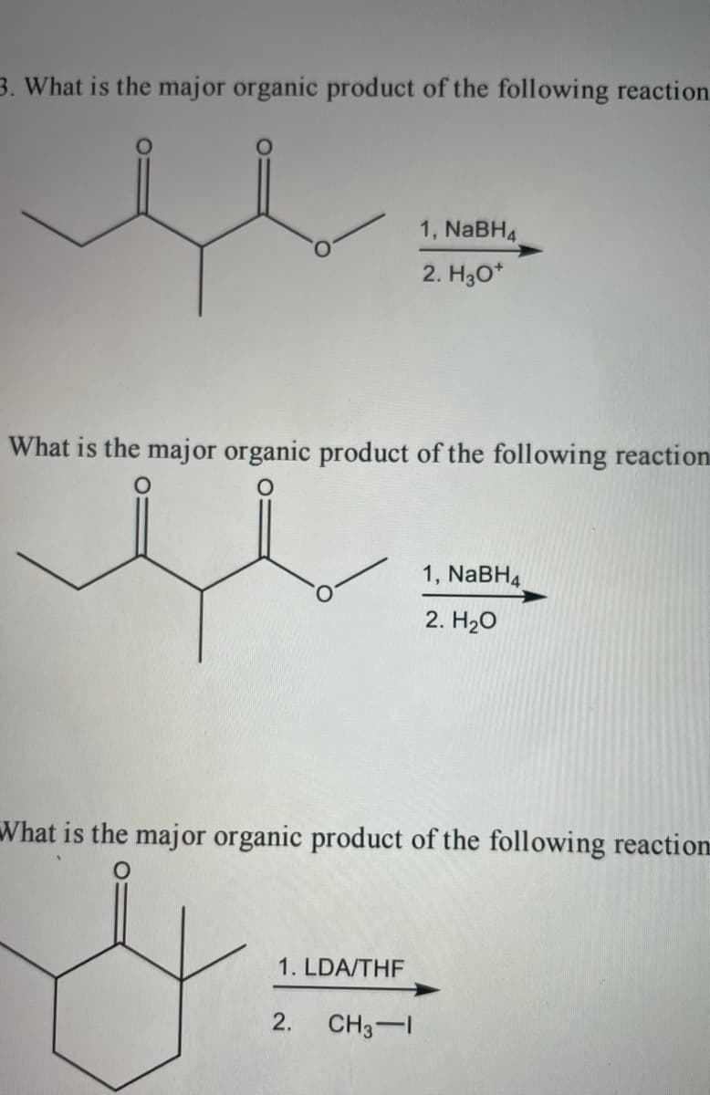 3. What is the major organic product of the following reaction
1, NABH4
2. H30*
What is the major organic product of the following reaction
1, NaBH4
2. H20
What is the major organic product of the following reaction
1. LDA/THF
2.
CH3-1
