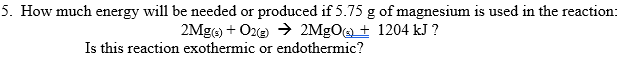 5. How much energy will be needed or produced if 5.75 g of magnesium is used in the reaction:
2Mg) + Oze) 2MgO@± 1204 kJ ?
Is this reaction exothermic or endothermic?
