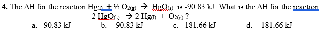 4. The AH for the reaction Hgm + ½ Oze) → HgQe is -90.83 kJ. What is the AH for the reaction
2 HgOe_→ 2 Hgm + Oxe ?
a. 90.83 kJ
b. -90.83 kJ
c. 181.66 kJ
d. -181.66 kJ
