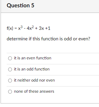 Question 5
f(x) = x³ 4x² + 3x +1
determine if this function is odd or even?
it is an even function
it is an odd function
it neither odd nor even
none of these answers.