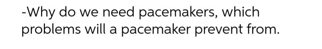 -Why do we need pacemakers, which
problems will a pacemaker prevent from.
