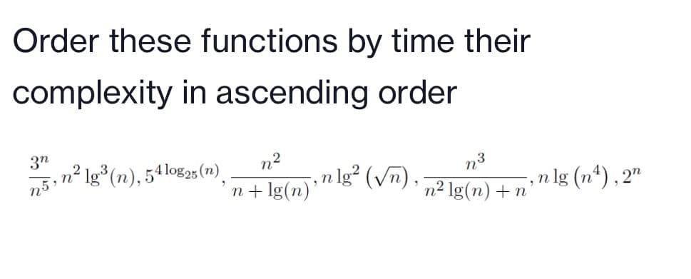 Order these functions by time their
complexity in ascending order
3n
n2
n lg² (vn) ,
n² Ig³(n), 54log25(n).
n3
n5
n+ lg(n)'
п? Ig(n) + п
,n lg (n*), 2"
