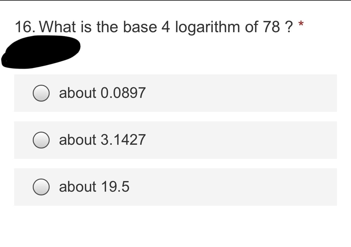 16. What is the base 4 logarithm of 78 ?
about 0.0897
about 3.1427
about 19.5
