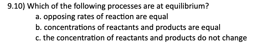 9.10) Which of the following processes are at equilibrium?
a. opposing rates of reaction are equal
b. concentrations of reactants and products are equal
c. the concentration of reactants and products do not change
