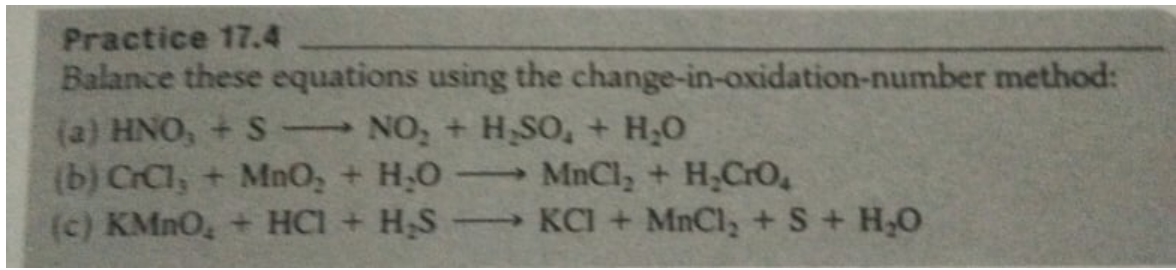 Practice 17.4
Balance these equations using the change-in-oxidation-number method:
(a) HNO, + S NO,
(b) CrCl, + MnO, + H,0
(c) KMNO, + HCI + H,S- KCI + MnCl, + S+ H,O
H,SO, + H,0
MnCly + H;CrO,
