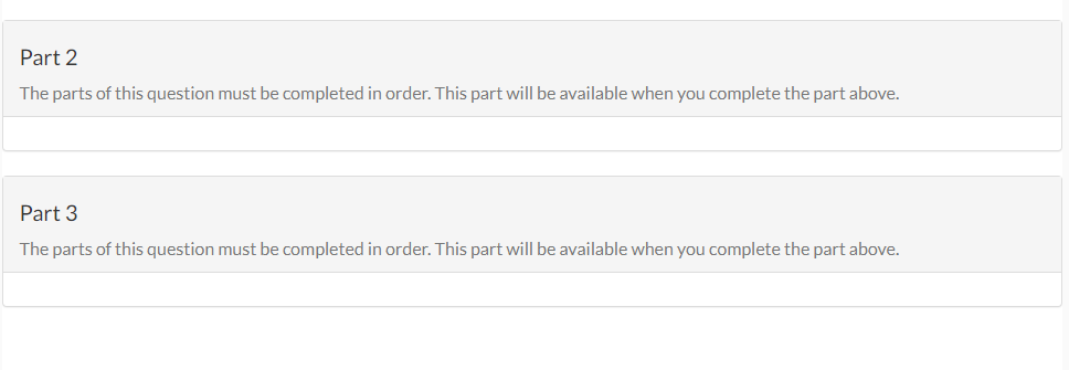 Part 2
The parts of this question must be completed in order. This part will be available when you complete the part above.
Part 3
The parts of this question must be completed in order. This part will be available when you complete the part above.