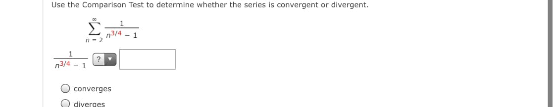 Use the Comparison Test to determine whether the series is convergent or divergent.
n3/4 - 1
n = 2
n3/4
1
converges
O diverges
