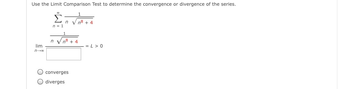 Use the Limit Comparison Test to determine the convergence or divergence of the series.
1
n V n8 + 4
n = 1
1
n V no + 4
lim
= L> 0
converges
O diverges
