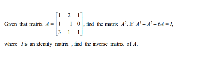 1
2
1
Given that matrix A=|1 -1 0
find the matrix A². If A³ – A² – 6A = I,
3 1
1
where I is an identity matrix , find the inverse matrix of A.
