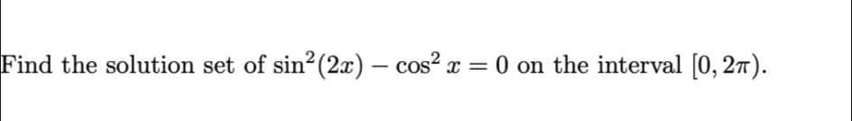 Find the solution set of sin (2x) – cos? x = 0 on the interval [0, 27).
