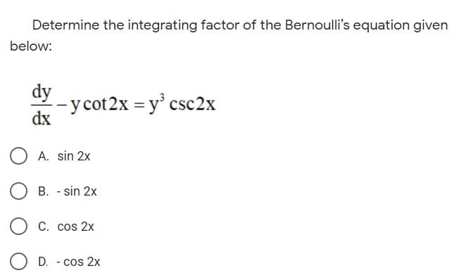 Determine the integrating factor of the Bernoulli's equation given
below:
dy
--y cot 2x = y' csc2x
dx
O A. sin 2x
B. - sin 2x
C. cos 2x
O D. - cos 2x
