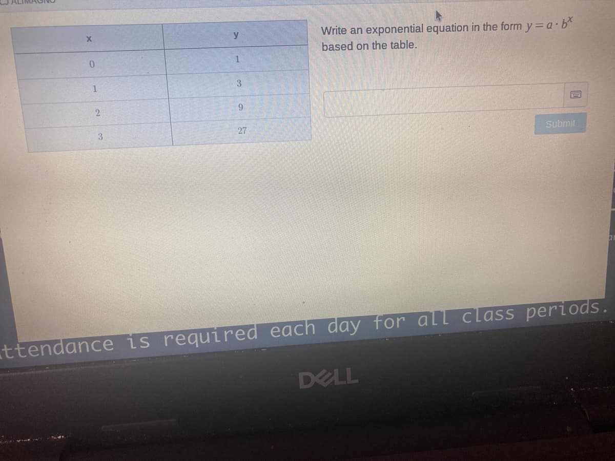 y
Write an exponential equation in the form y=a b
based on the table.
0.
1
3.
6.
3
27
Submit
ttendance is required each day for all class periods.
DELL
