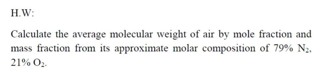 H.W:
Calculate the average molecular weight of air by mole fraction and
mass fraction from its approximate molar composition of 79% N2,
21% O2.
