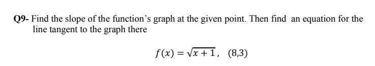 Find the slope of the function's graph at the given point. Then find an equation for the
line tangent to the graph there
f(x) = Vx +1, (8,3)
