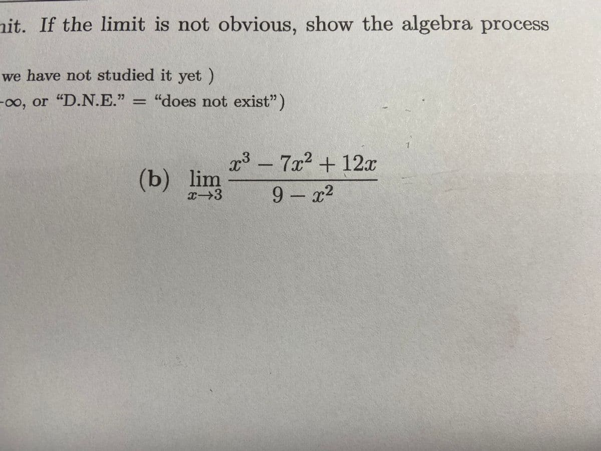 (b) lim-
nit. If the limit is not obvious, show the algebra process
we have not studied it yet)
-00, or "D.N.E."
"does not exist")
%3D
x³ - 7x2 + 12x
(b) lim
x→3
9 - x2
