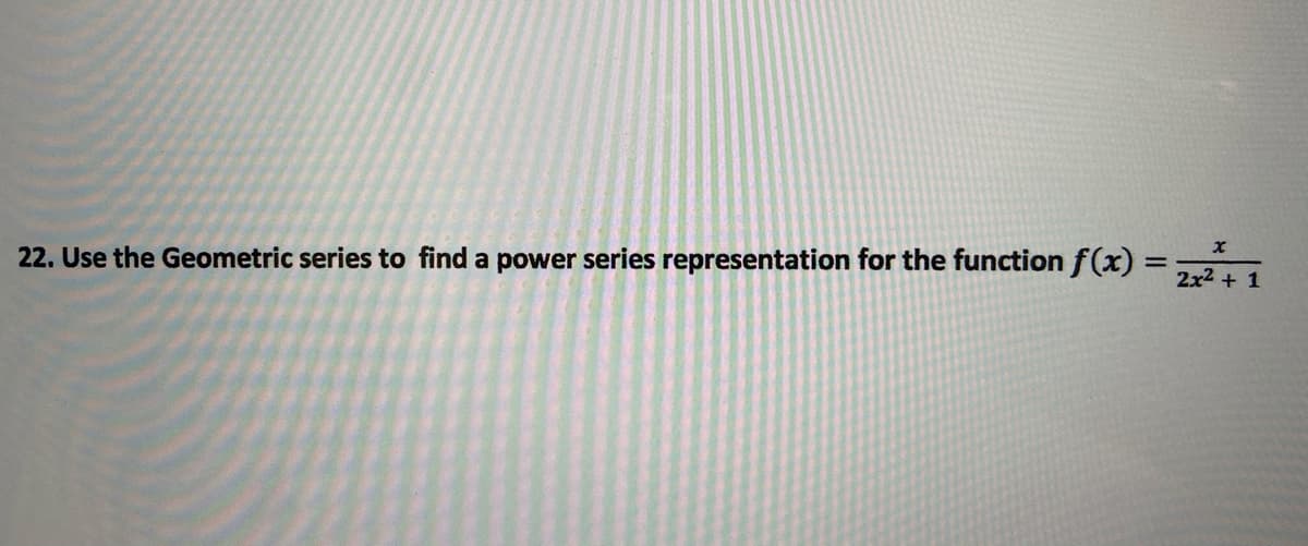 22. Use the Geometric series to find a power series representation for the function f(x)
2x2 + 1
