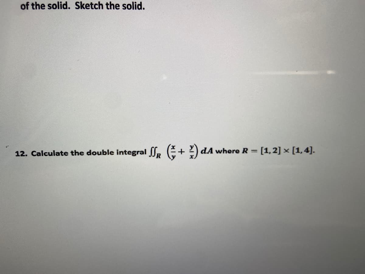 of the solid. Sketch the solid.
12. Calculate the double integral S, E+ 2) dA where R = [1,2] × [1,4].
%3D
