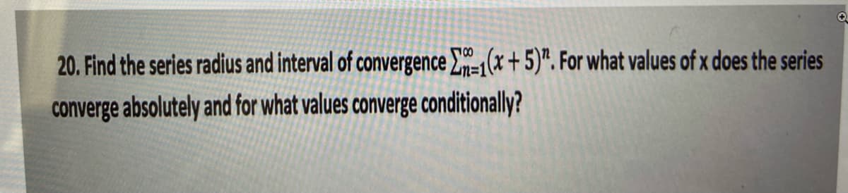 20. Find the series radius and interval of convergence -(* + 5)". For what values of x does the series
converge absolutely and for what values converge conditionally?
