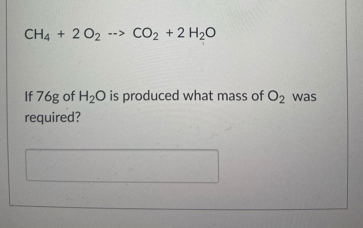 CH4 + 2 O2
CO2 + 2 H20
-->
If 76g of H20 is produced what mass of O2 was
required?
